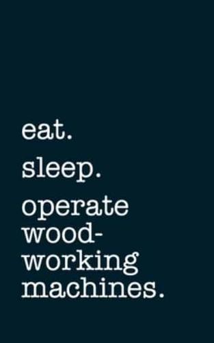 Eat. Sleep. Operate Woodworking Machines. - Lined Notebook