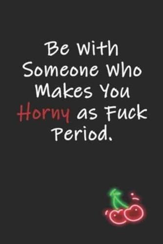 Be With Someone Who Makes You Horny as Fuck Period