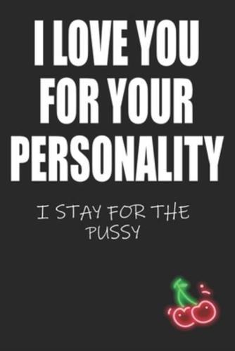I Love You For Your Personality I Stay For The Pussy