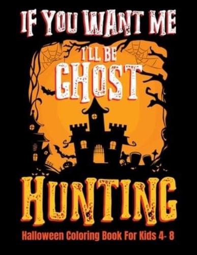 If You Want Me I'll Be Ghost Hunting Halloween Coloring Book For Kids 4- 8