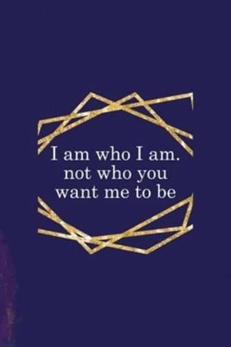 I Am Who I Am. Not Who You Want Me To Be