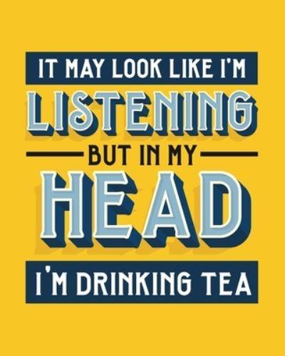 It May Look Like I'm Listening, but in My Head I'm Drinking Tea