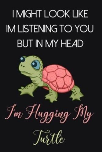 I Might Look Like Im Listening To You But In My Head I'm Hugging My Turtle