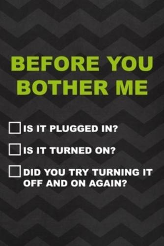 Before You Bother Me Is It Plugged In? Is It Turned On? Did You Try Turning It Off And On Again?