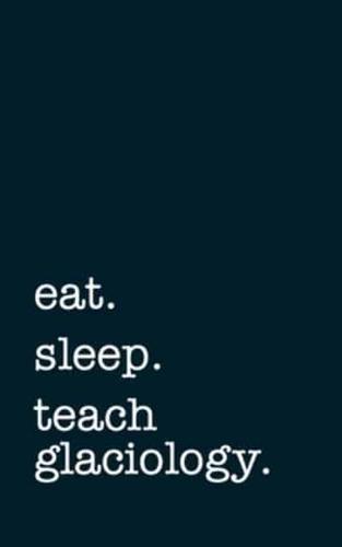Eat. Sleep. Teach Glaciology. - Lined Notebook