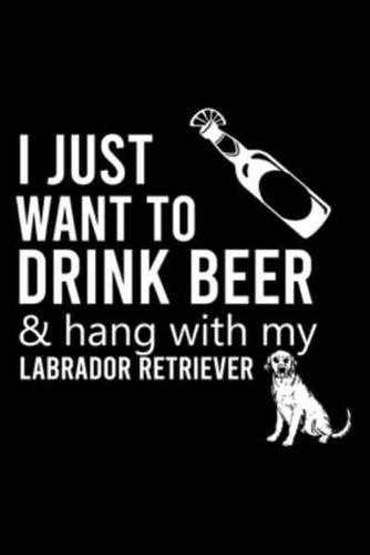 I Just Want to Drink Beer & Hang With My Labrador Retriever