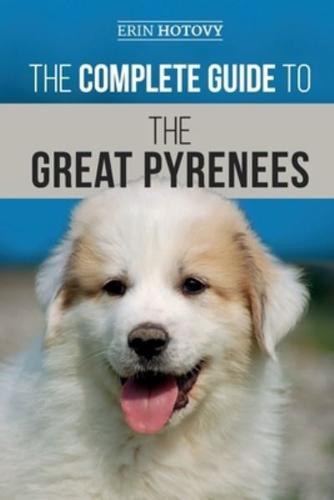 The Complete Guide to the Great Pyrenees: Selecting, Training, Feeding, Loving, and Raising your Great Pyrenees Successfully from Puppy to Old Age