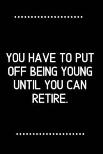 You Have to Put Off Being Young Until You Can Retire.-Blank Lined Notebook-Funny Quote Journal-6"X9"/120 Pages
