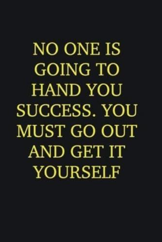 No One Is Going to Hand You Success. You Must Go Out and Get It Yourself