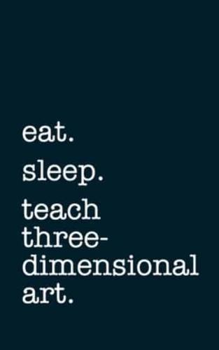 Eat. Sleep. Teach Three-Dimensional Art. - Lined Notebook