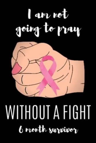 I Am Not Going to Pray WITHOUT A FIGHT 6 Month Survivor