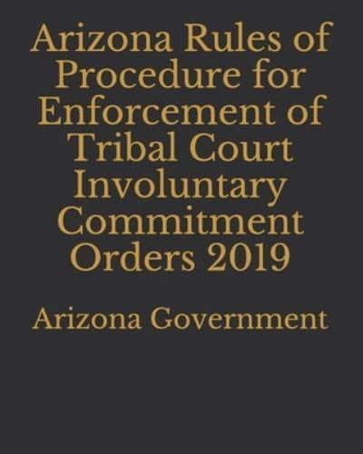 Arizona Rules of Procedure for Enforcement of Tribal Court Involuntary Commitment Orders 2019