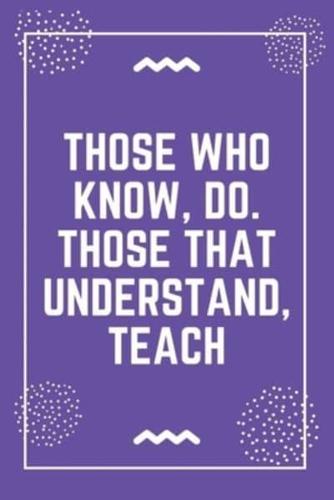 Those Who Know, Do. Those That Understand, Teach