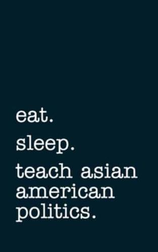 Eat. Sleep. Teach Asian American Politics. - Lined Notebook