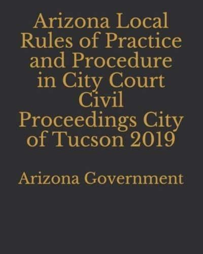 Arizona Local Rules of Practice and Procedure in City Court Civil Proceedings City of Tucson 2019