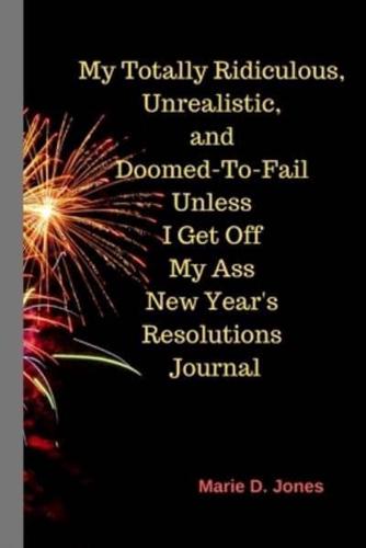 My Totally Ridiculous, Unrealistic, Doomed-To-Fail Unless I Get Off My Ass New Year's Resolutions Journal