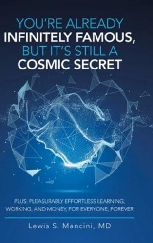 You'Re Already Infinitely Famous, but It's Still a Cosmic Secret: Plus: Pleasurably Effortless Learning, Working, and Money, for Everyone, Forever