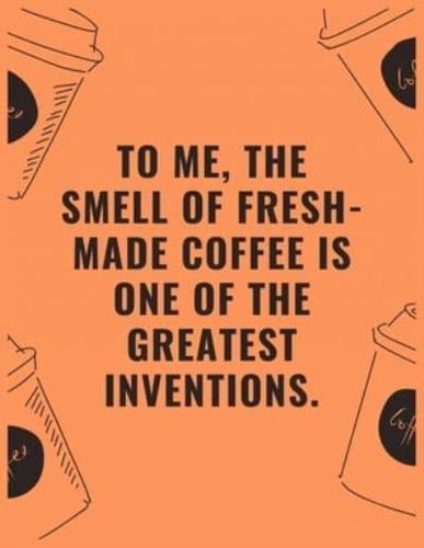 To Me the Smell of Fresh Made Coffee Is One of the Greatest Inventions