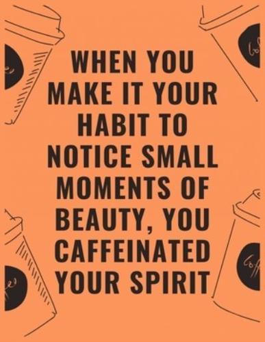 When You Make It Your Habit to Notice Small Moments of Beauty You Caffeinated Your Spirit