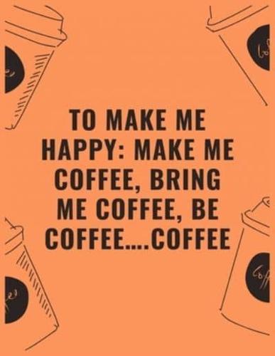 To Make Me Happy Make Me Coffee Bring Me Coffee Be Coffee...coffee