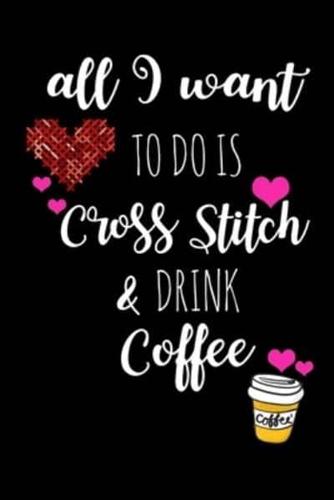 All I Want To Is Cross Stitch & Drink Coffee