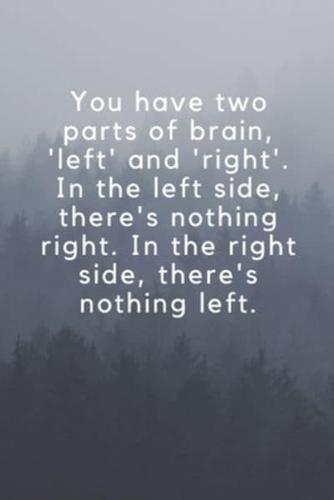 You Have Two Parts of Brain, 'Left' and 'Right'. In the Left Side, There's Nothing Right. In the Right Side, There's Nothing Left.