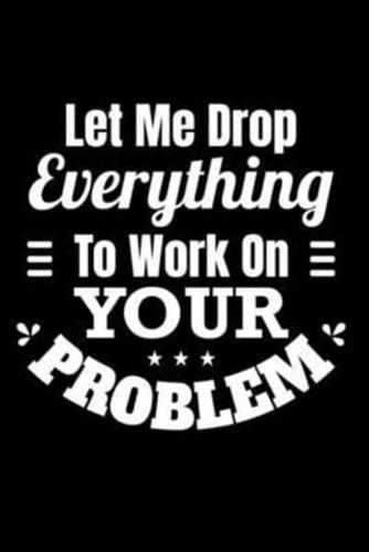 Let Me Drop Everything and Work On Your Problem