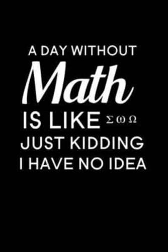 A Day Without Math Is Like Just Kidding I Have No Idea
