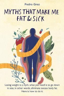 MythsThat Make Me Fat & Sick: Losing weight is a myth. What you need is to go downsizes, in other words, eliminate excess body fat. Here is how to do it.