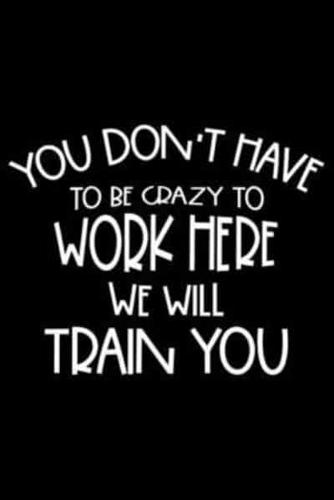 You Don't Have To Be Crazy To Work Here We Will Train You