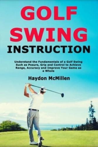 Golf Swing Instruction: Understand the Fundamentals of a Golf Swing Such as Posure, Grip and Control to Achieve Range, Accuracy and Improve Your Game as a Whole