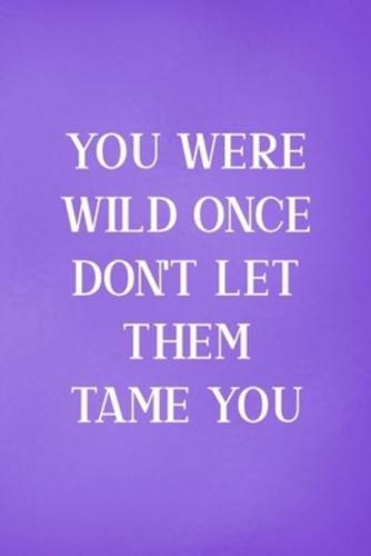 You Were Wild Once Don't Let Them Tame You