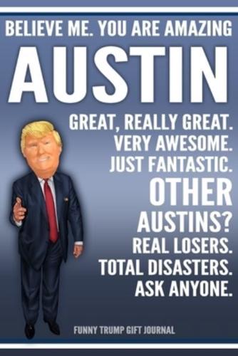 Funny Trump Journal - Believe Me. You Are Amazing Austin Great, Really Great. Very Awesome. Just Fantastic. Other Austins? Real Losers. Total Disasters. Ask Anyone. Funny Trump Gift Journal