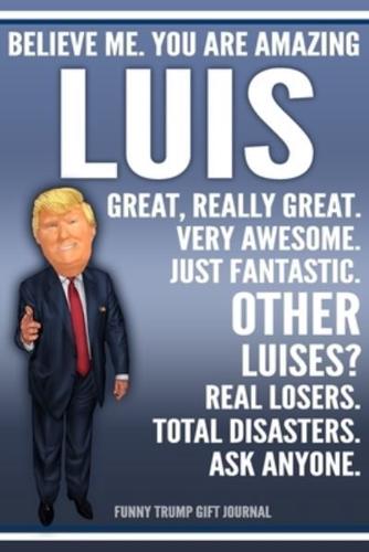 Funny Trump Journal - Believe Me. You Are Amazing Luis Great, Really Great. Very Awesome. Just Fantastic. Other Luises? Real Losers. Total Disasters. Ask Anyone. Funny Trump Gift Journal