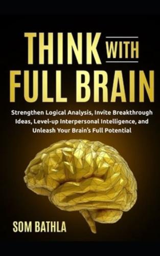 Think With Full Brain: Strengthen Logical Analysis, Invite Breakthrough Ideas, Level-up Interpersonal Intelligence, and Unleash Your Brain's Full Potential