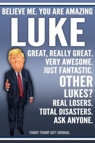 Funny Trump Journal - Believe Me. You Are Amazing Luke Great, Really Great. Very Awesome. Just Fantastic. Other Lukes? Real Losers. Total Disasters. Ask Anyone. Funny Trump Gift Journal