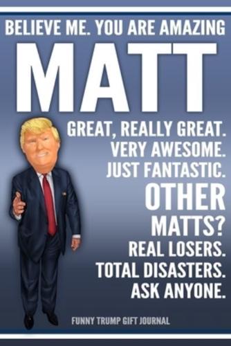 Funny Trump Journal - Believe Me. You Are Amazing Matt Great, Really Great. Very Awesome. Just Fantastic. Other Matts? Real Losers. Total Disasters. Ask Anyone. Funny Trump Gift Journal