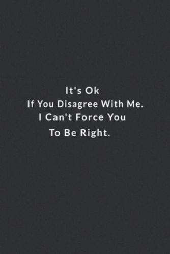 It's Ok If You Disagree With Me. I Can't Force You To Be Right.