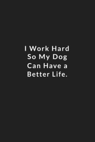 I Work Hard So My Dog Can Have A Better Life.
