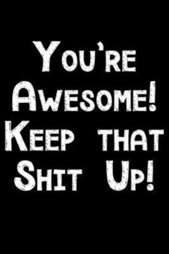 You're Awesome Keep That Shit Up