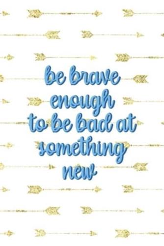 Be Brave Enough To Be Bad At Something New