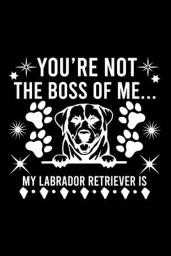 You're Not The Boss Of Me...My Labrador Retriever Is