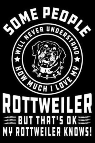 Some People Will Never Understand How Much I Love My Rottweiler But That's Ok My Rottweiler Knows!
