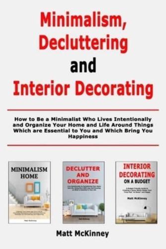 Minimalism, Decluttering and Interior Decorating: How to Be a Minimalist Who Lives Intentionally and Organize Your Home and Life Around Things Which are Essential to You and Which Bring You Happiness