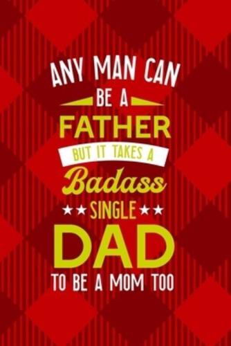 Any Man Can Be A Father But It Takes A Badass Single Dad To Be A Mom Too