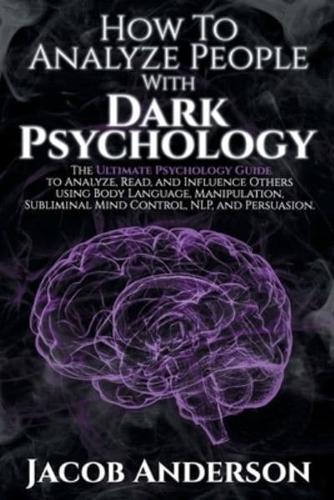 How to Analyze People with Dark Psychology: The Ultimate Guide to Read, and Influence Others using Body Language, Manipulation, Subliminal Mind Control, NLP, and Persuasion.