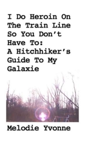 I Do Heroin On The Train Line So You Don't Have To: A Hitchhiker's Guide To My Galaxie