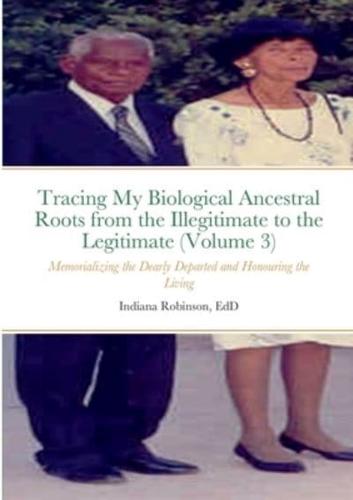 Tracing My Biological Ancestral Roots from the Illegitimate to the Legitimate (Volume 3): Memorializing the Dearly Departed and Honouring the Living