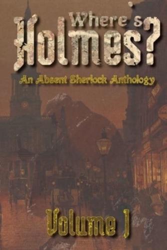 Where's Holmes? Volume I: An Absent Sherlock Anthology