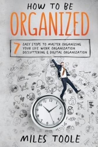 How to Be Organized: 7 Easy Steps to Master Organizing Your Life, Work Organization, Decluttering & Digital Organization